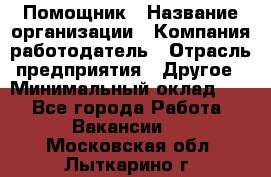 Помощник › Название организации ­ Компания-работодатель › Отрасль предприятия ­ Другое › Минимальный оклад ­ 1 - Все города Работа » Вакансии   . Московская обл.,Лыткарино г.